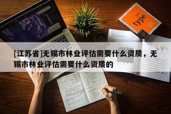 [江蘇省]無錫市林業評估需要什么資質，無錫市林業評估需要什么資質的