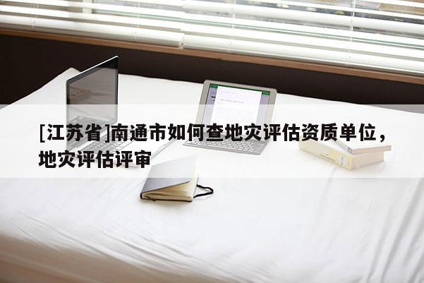 [江蘇省]南通市如何查地災評估資質單位，地災評估評審