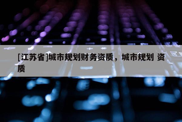 [江蘇省]城市規劃財務資質，城市規劃 資質