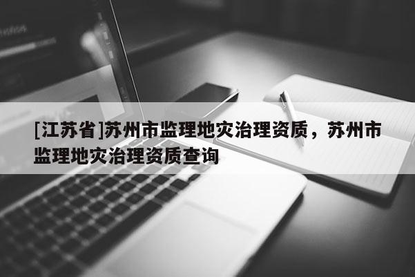 [江蘇省]蘇州市監理地災治理資質，蘇州市監理地災治理資質查詢