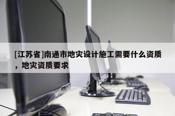 [江蘇省]南通市地災設計施工需要什么資質，地災資質要求