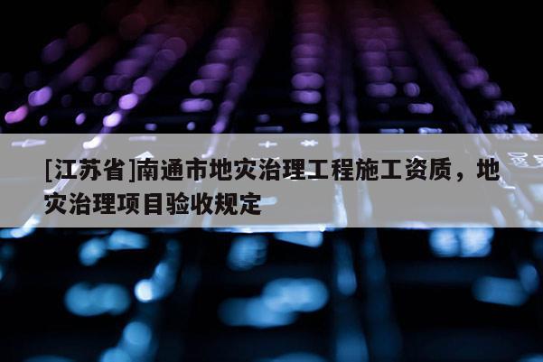 [江蘇省]南通市地災治理工程施工資質，地災治理項目驗收規定