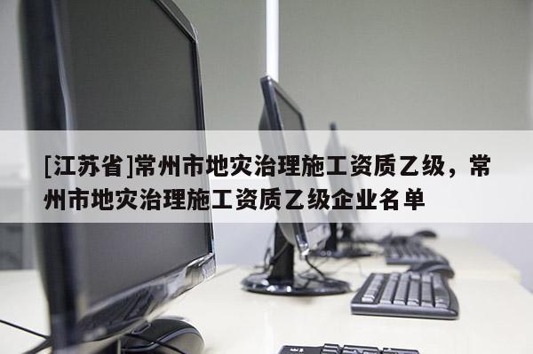 [江蘇省]常州市地災治理施工資質乙級，常州市地災治理施工資質乙級企業名單