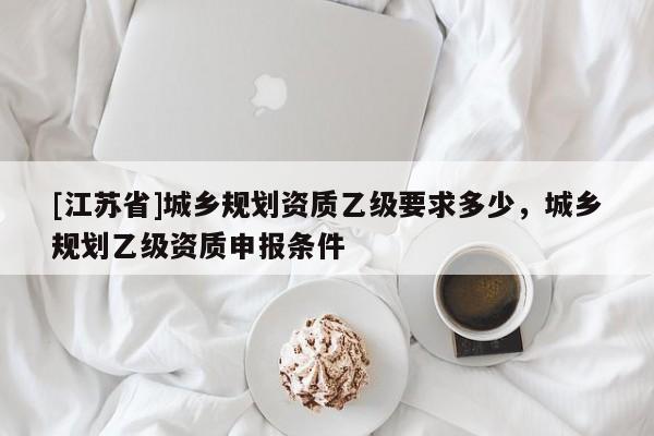 [江蘇省]城鄉規劃資質乙級要求多少，城鄉規劃乙級資質申報條件
