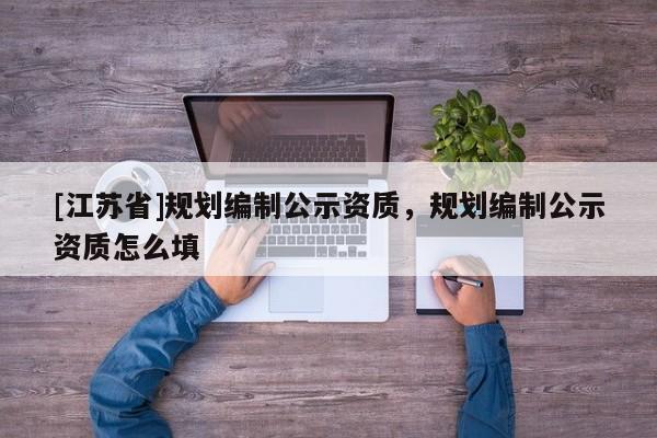 [江蘇省]規劃編制公示資質，規劃編制公示資質怎么填