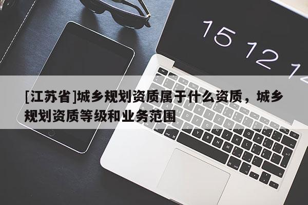 [江蘇省]城鄉規劃資質屬于什么資質，城鄉規劃資質等級和業務范圍