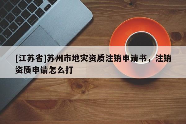 [江蘇省]蘇州市地災資質注銷申請書，注銷資質申請怎么打