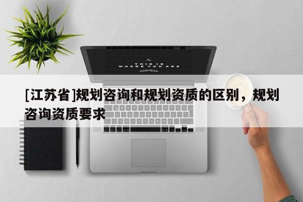 [江蘇省]規劃咨詢和規劃資質的區別，規劃咨詢資質要求