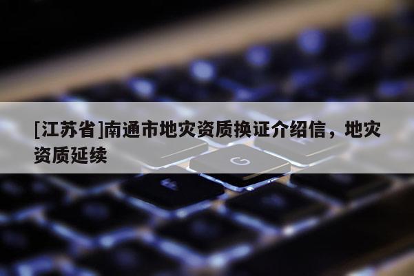 [江蘇省]南通市地災資質換證介紹信，地災資質延續(xù)