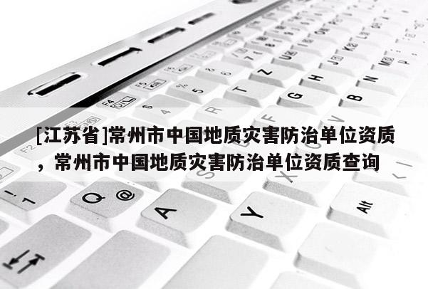 [江蘇省]常州市中國地質災害防治單位資質，常州市中國地質災害防治單位資質查詢