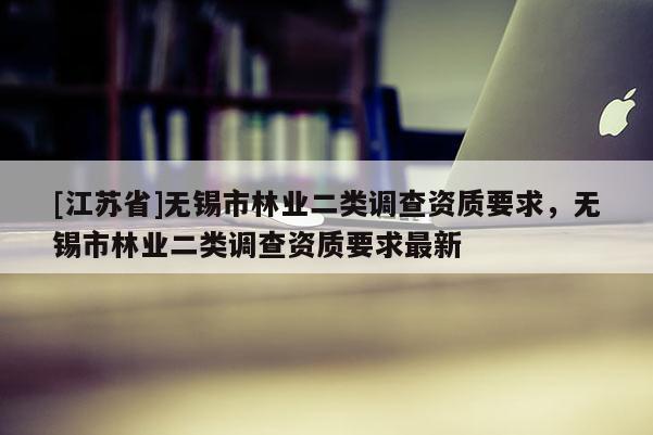 [江蘇省]無錫市林業二類調查資質要求，無錫市林業二類調查資質要求最新