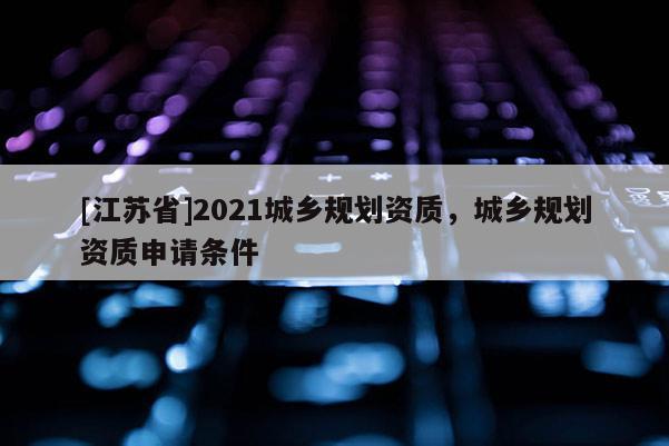 [江蘇省]2021城鄉規劃資質，城鄉規劃資質申請條件
