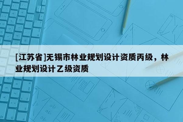 [江蘇省]無錫市林業規劃設計資質丙級，林業規劃設計乙級資質