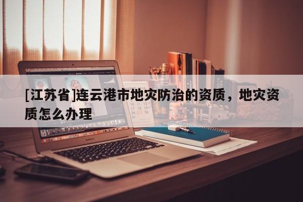 [江蘇省]連云港市地災防治的資質，地災資質怎么辦理