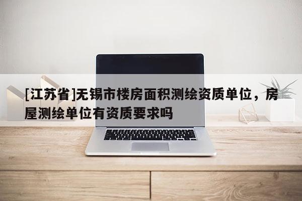 [江蘇省]無錫市樓房面積測繪資質單位，房屋測繪單位有資質要求嗎