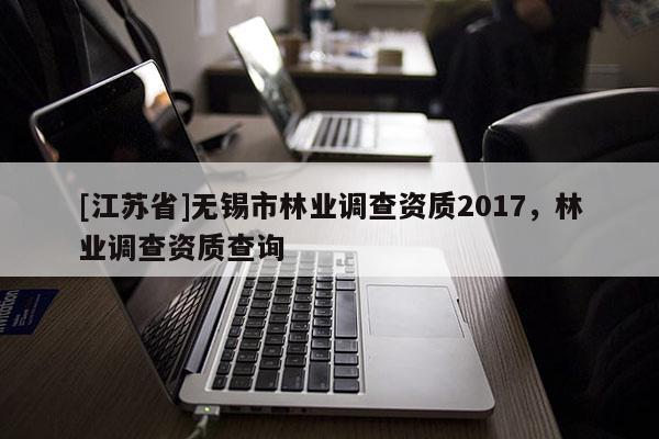 [江蘇省]無錫市林業調查資質2017，林業調查資質查詢
