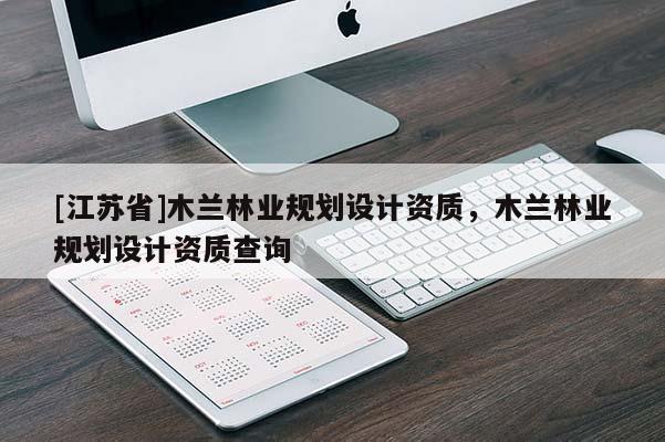 [江蘇省]木蘭林業規劃設計資質，木蘭林業規劃設計資質查詢
