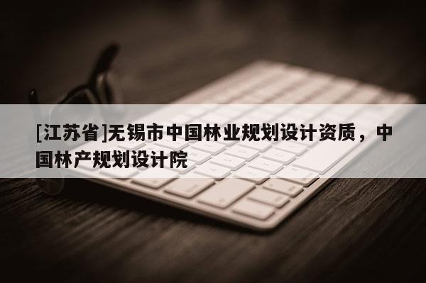 [江蘇省]無錫市中國林業規劃設計資質，中國林產規劃設計院