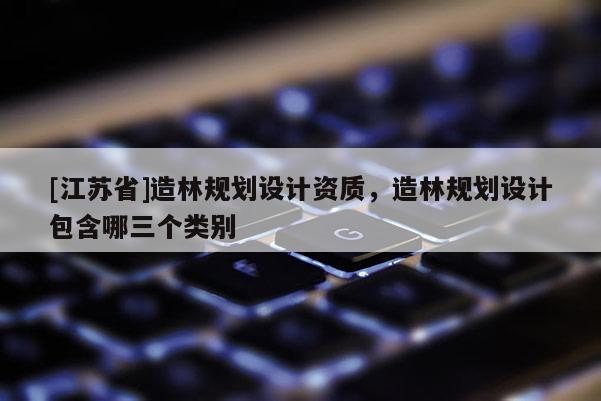 [江蘇省]造林規劃設計資質，造林規劃設計包含哪三個類別